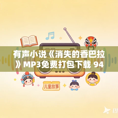有声小说《消失的香巴拉》MP3免费打包下载 947集完结 周建龙播音 寻墓探险 有声小说《消失的香巴拉》MP3免费打包下载 947集完结 周建龙播音 寻墓探险