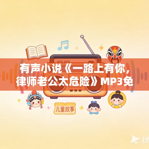 有声小说《一路上有你,律师老公太危险》MP3免费打包下载 温水播音 742集完结 有声小说《一路上有你,律师老公太危险》MP3免费打包下载 温水播音 742集完结