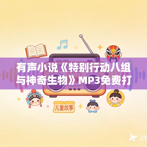 有声小说《特别行动八组与神奇生物》MP3免费打包下载 八千里路播音 364集完结