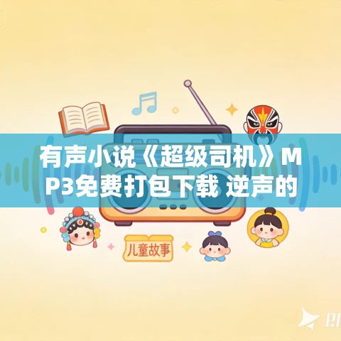 有声小说《超级司机》MP3免费打包下载 逆声的眼泪播讲 1206集完结
