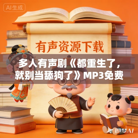 多人有声剧《都重生了,就别当舔狗了》MP3免费打包下载 白浮浮播讲 928集完结 多人有声剧《都重生了,就别当舔狗了》MP3免费打包下载 白浮浮播讲 928集完结
