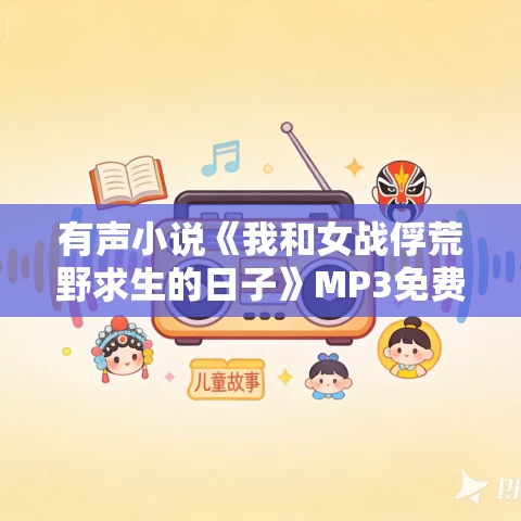 有声小说《我和女战俘荒野求生的日子》MP3免费打包下载 士金同学播讲 747集完结