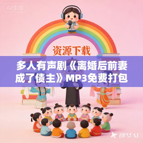 多人有声剧《离婚后前妻成了债主》MP3免费打包下载 落轻鸿播讲 1227集完结 多人有声剧《离婚后前妻成了债主》MP3免费打包下载 落轻鸿播讲 1227集完结