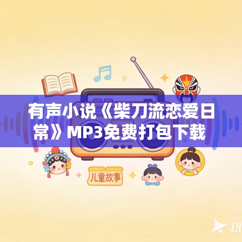 有声小说《柴刀流恋爱日常》MP3免费打包下载 头孢白朗姆 880集完结 有声小说《柴刀流恋爱日常》MP3免费打包下载 头孢白朗姆 880集完结