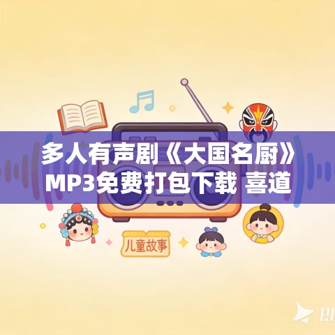 多人有声剧《大国名厨》MP3免费打包下载 喜道公子播讲 1768集完结