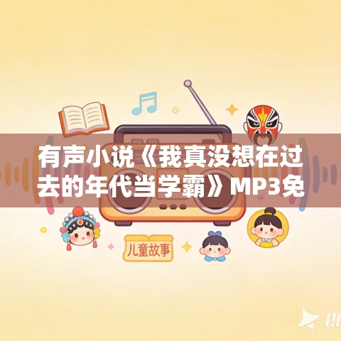 有声小说《我真没想在过去的年代当学霸》MP3免费打包下载 火柴不点火 894集完结 有声小说《我真没想在过去的年代当学霸》MP3免费打包下载 火柴不点火 894集完结