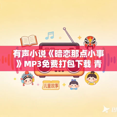 有声小说《暗恋那点小事》MP3免费打包下载 青梅竹马超甜多人小说剧 591集全 有声小说《暗恋那点小事》MP3免费打包下载 青梅竹马超甜多人小说剧 591集全