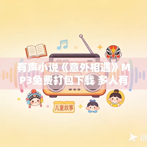 有声小说《意外相遇》MP3免费打包下载 多人有声剧 138集完结 有声小说《意外相遇》MP3免费打包下载 多人有声剧 138集完结