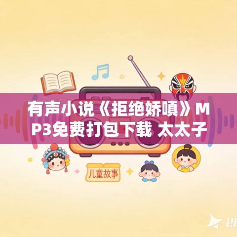 有声小说《拒绝娇嗔》MP3免费打包下载 太太子领衔多人有声剧 180集完结
