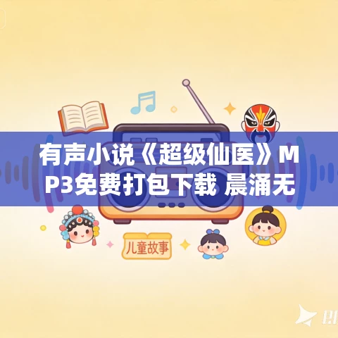 有声小说《超级仙医》MP3免费打包下载 晨涌无声播讲 732集全