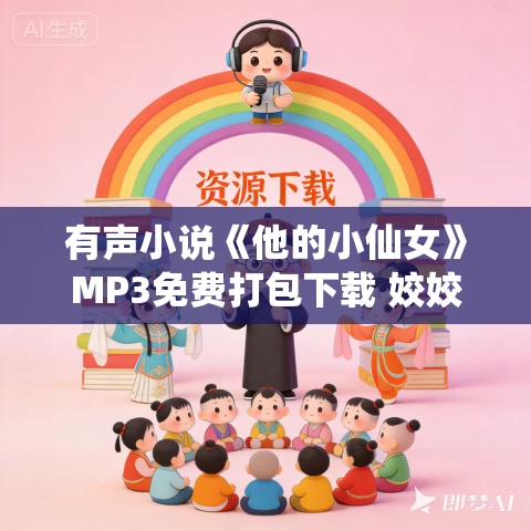 有声小说《他的小仙女》MP3免费打包下载 姣姣兮播音高甜高口碑校园182集完结