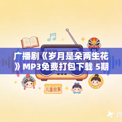 广播剧《岁月是朵两生花》MP3免费打包下载 5期