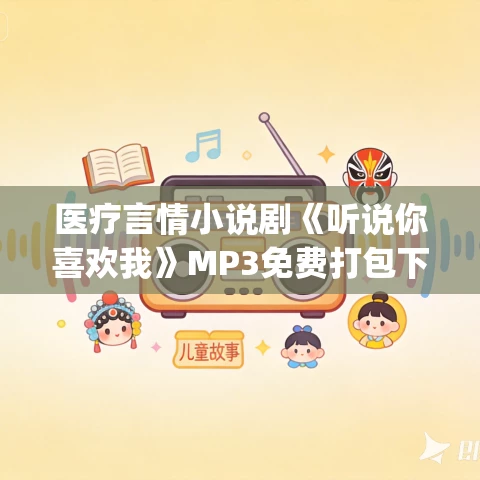 医疗言情小说剧《听说你喜欢我》MP3免费打包下载 温水&青山领衔播音 341集完结