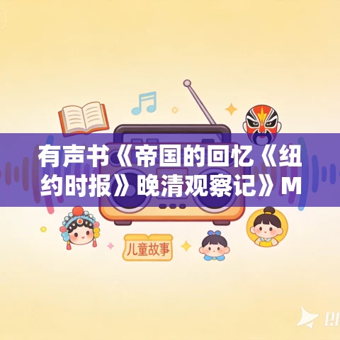 有声书《帝国的回忆《纽约时报》晚清观察记》MP3免费打包下载 103集 有益播讲 有声书《帝国的回忆《纽约时报》晚清观察记》MP3免费打包下载 103集 有益播讲