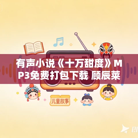 有声小说《十万甜度》MP3免费打包下载 顾辰莱兮领衔多人有声剧 324集完结