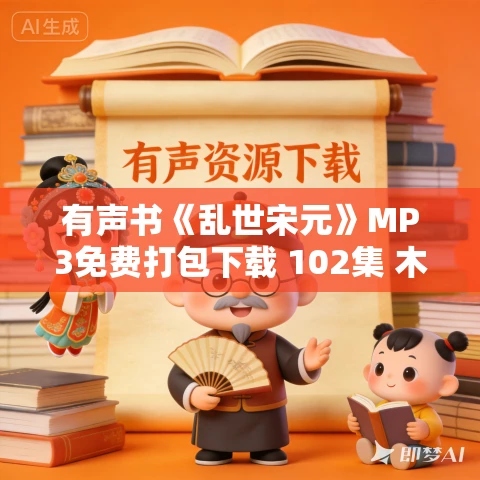 有声书《乱世宋元》MP3免费打包下载 102集 木子话故事播音 有声书《乱世宋元》MP3免费打包下载 102集 木子话故事播音