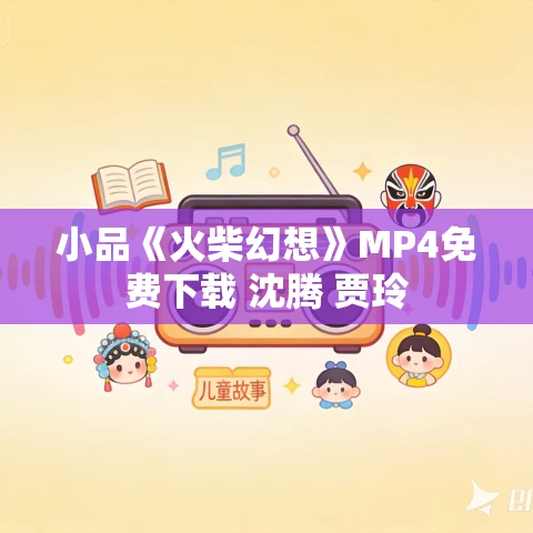 小品《火柴幻想》MP4免费下载 沈腾 贾玲 小品《火柴幻想》MP4免费下载 沈腾 贾玲
