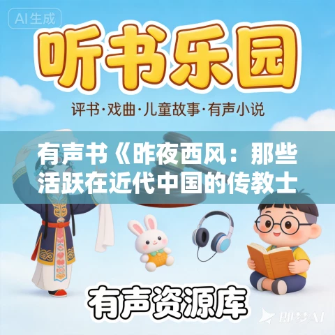 有声书《昨夜西风:那些活跃在近代中国的传教士》MP3免费打包下载 郑连根作品 47集 有益播音 有声书《昨夜西风:那些活跃在近代中国的传教士》MP3免费打包下载 郑连根作品 47集 有益播音