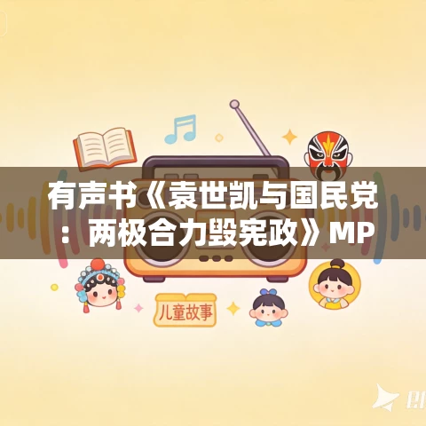 有声书《袁世凯与国民党:两极合力毁宪政》MP3免费打包下载 袁伟时作品 7集 晨诵无声播音 有声书《袁世凯与国民党:两极合力毁宪政》MP3免费打包下载 袁伟时作品 7集 晨诵无声播音