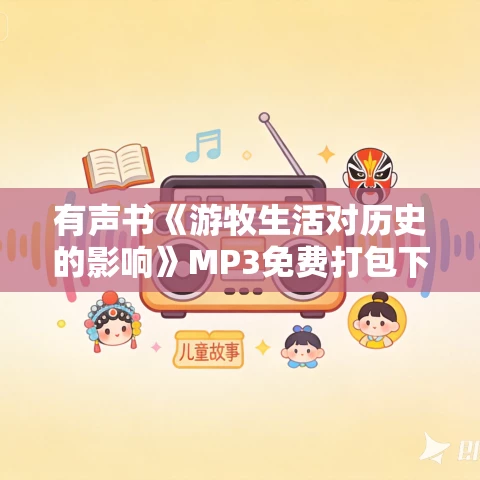 有声书《游牧生活对历史的影响》MP3免费打包下载 维舟作品 9集 越泽播音 有声书《游牧生活对历史的影响》MP3免费打包下载 维舟作品 9集 越泽播音