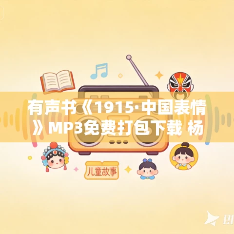 有声书《1915·中国表情》MP3免费打包下载 杨红林作品 17集 越泽播讲 有声书《1915·中国表情》MP3免费打包下载 杨红林作品 17集 越泽播讲