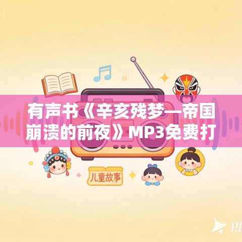 有声书《辛亥残梦—帝国崩溃的前夜》MP3免费打包下载 金满楼作品 37集 小新播音