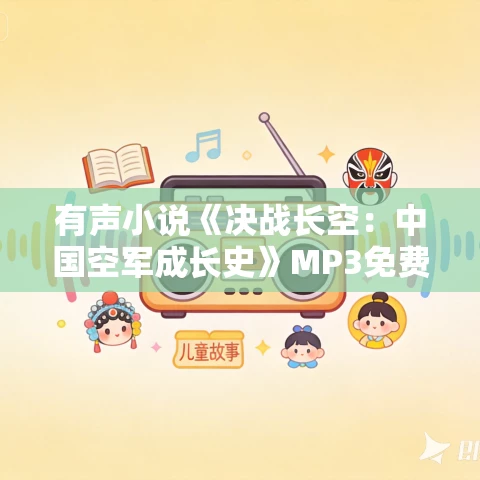 有声小说《决战长空：中国空军成长史》MP3免费打包下载 亲历者口述解密108集