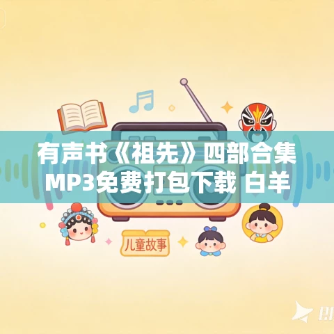 有声书《祖先》四部合集MP3免费打包下载 白羊晓舟播音 有声书《祖先》四部合集MP3免费打包下载 白羊晓舟播音