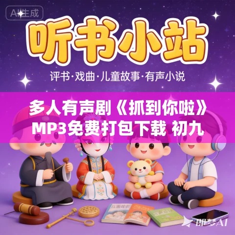 多人有声剧《抓到你啦》MP3免费打包下载 初九同学 682集完结 多人有声剧《抓到你啦》MP3免费打包下载 初九同学 682集完结