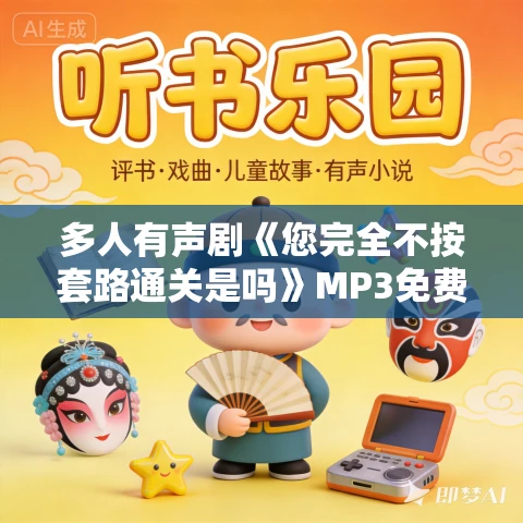 多人有声剧《您完全不按套路通关是吗》MP3免费打包下载 嗨扬 1009集完结 多人有声剧《您完全不按套路通关是吗》MP3免费打包下载 嗨扬 1009集完结