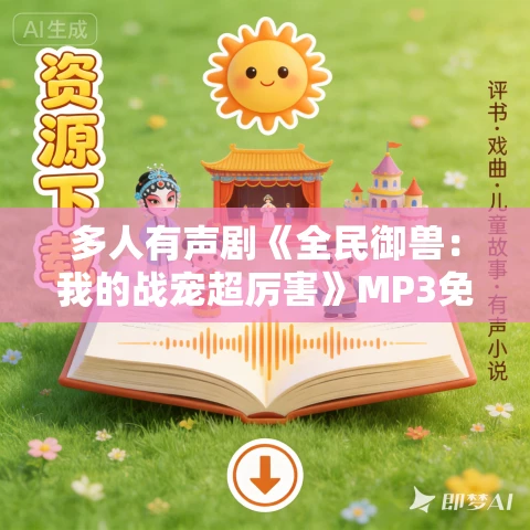 多人有声剧《全民御兽:我的战宠超厉害》MP3免费打包下载 传承父子 1284集完结 多人有声剧《全民御兽:我的战宠超厉害》MP3免费打包下载 传承父子 1284集完结