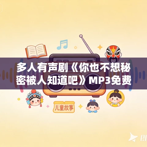 多人有声剧《你也不想秘密被人知道吧》MP3免费打包下载 水寒演播 939集完结 多人有声剧《你也不想秘密被人知道吧》MP3免费打包下载 水寒演播 939集完结