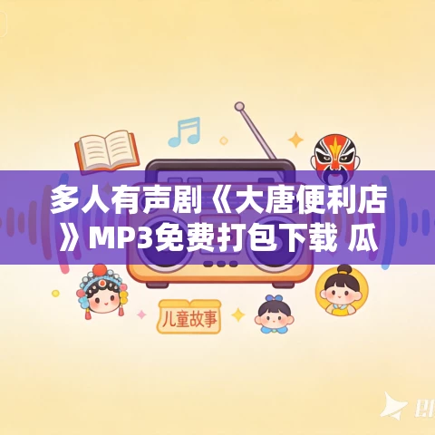 多人有声剧《大唐便利店》MP3免费打包下载 瓜子听书 1050集完结 多人有声剧《大唐便利店》MP3免费打包下载 瓜子听书 1050集完结