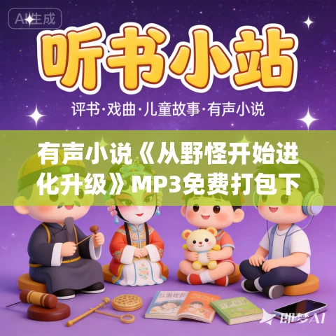 有声小说《从野怪开始进化升级》MP3免费打包下载 长生&猫朵朵 1328集完结 有声小说《从野怪开始进化升级》MP3免费打包下载 长生&猫朵朵 1328集完结