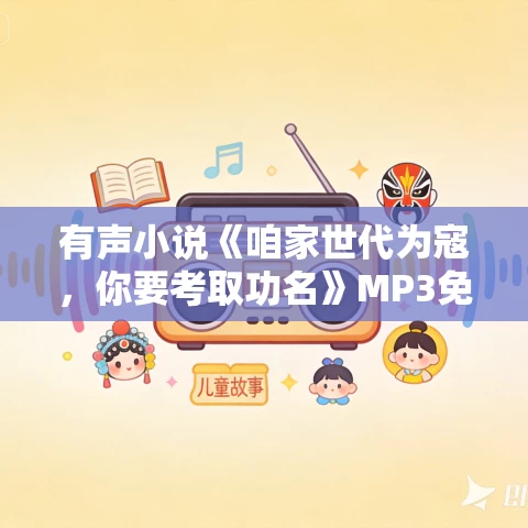 有声小说《咱家世代为寇,你要考取功名》MP3免费打包下载 引力时空播讲 470集完结 有声小说《咱家世代为寇,你要考取功名》MP3免费打包下载 引力时空播讲 470集完结