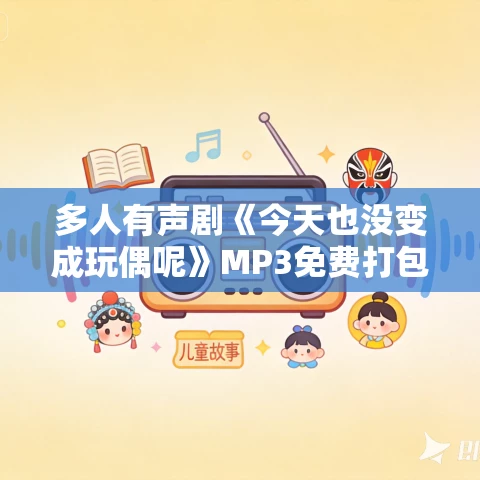 多人有声剧《今天也没变成玩偶呢》MP3免费打包下载 一刀苏苏 1024集完结 多人有声剧《今天也没变成玩偶呢》MP3免费打包下载 一刀苏苏 1024集完结