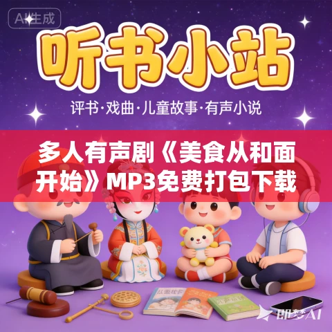 多人有声剧《美食从和面开始》MP3免费打包下载 西瓜汁播讲 1415集完结 多人有声剧《美食从和面开始》MP3免费打包下载 西瓜汁播讲 1415集完结