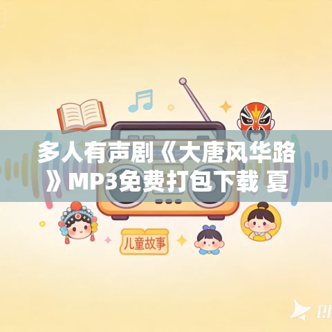多人有声剧《大唐风华路》MP3免费打包下载 夏日的星星播讲 1333集完结 多人有声剧《大唐风华路》MP3免费打包下载 夏日的星星播讲 1333集完结