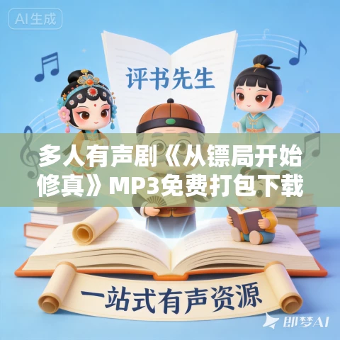 多人有声剧《从镖局开始修真》MP3免费打包下载 喜播声工场 738集完结 多人有声剧《从镖局开始修真》MP3免费打包下载 喜播声工场 738集完结
